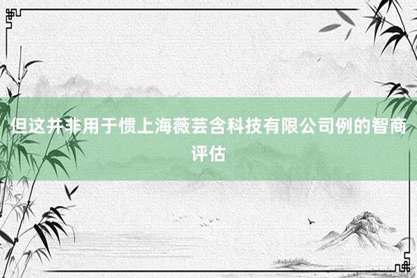 但这并非用于惯上海薇芸含科技有限公司例的智商评估
