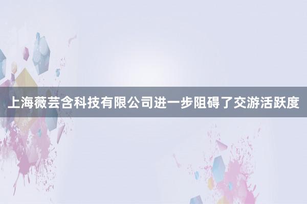 上海薇芸含科技有限公司进一步阻碍了交游活跃度