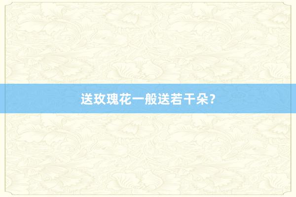 送玫瑰花一般送若干朵？