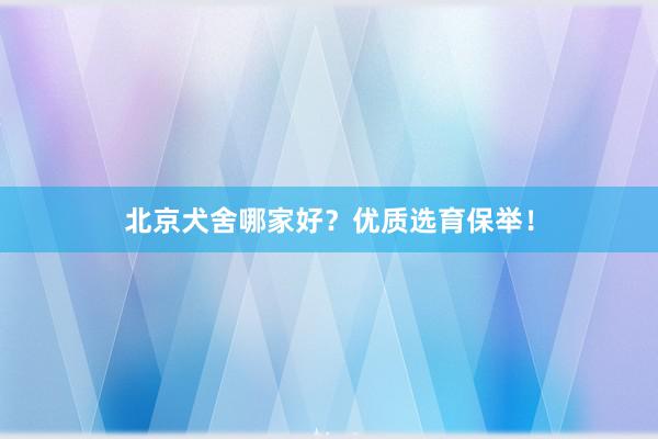 北京犬舍哪家好？优质选育保举！